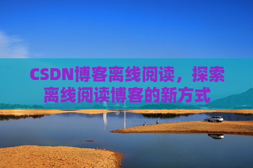 CSDN博客离线阅读，探索离线阅读博客的新方式